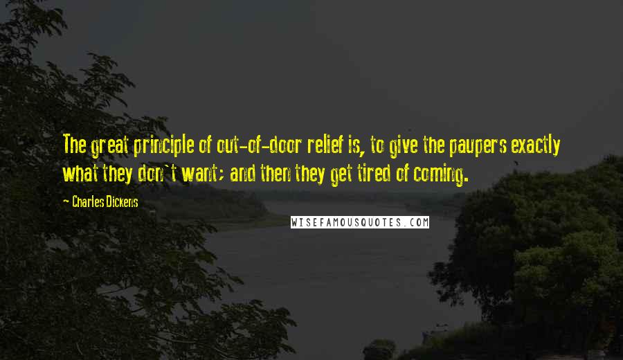 Charles Dickens Quotes: The great principle of out-of-door relief is, to give the paupers exactly what they don't want; and then they get tired of coming.