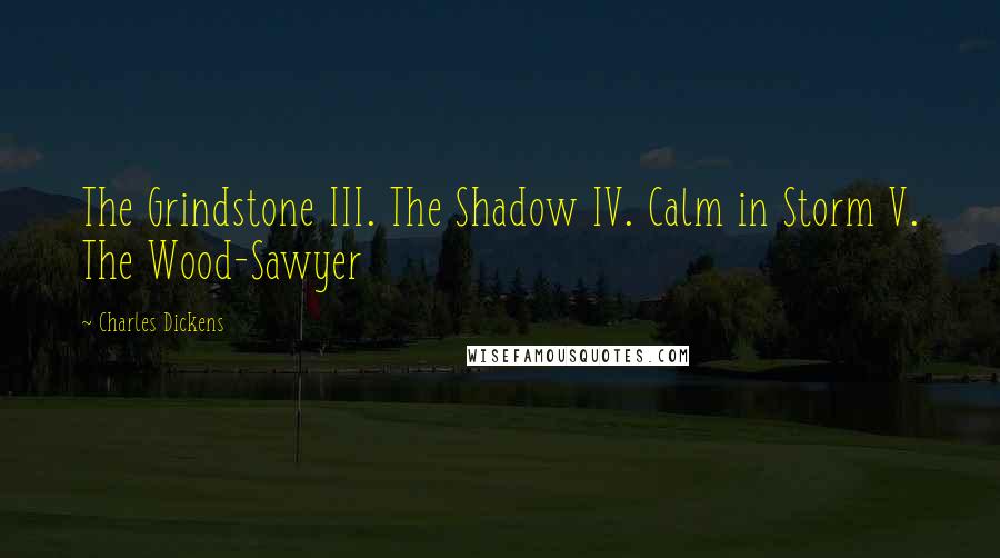 Charles Dickens Quotes: The Grindstone III. The Shadow IV. Calm in Storm V. The Wood-Sawyer