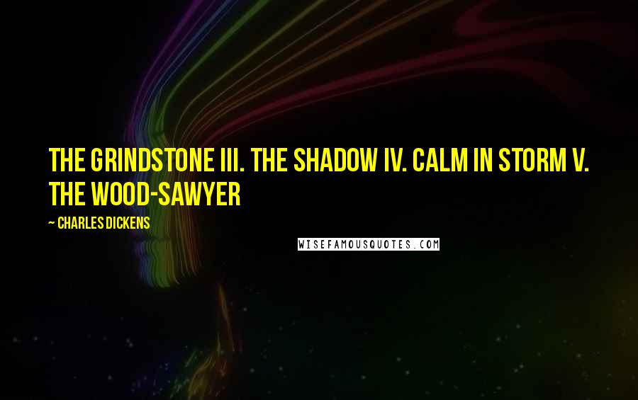 Charles Dickens Quotes: The Grindstone III. The Shadow IV. Calm in Storm V. The Wood-Sawyer