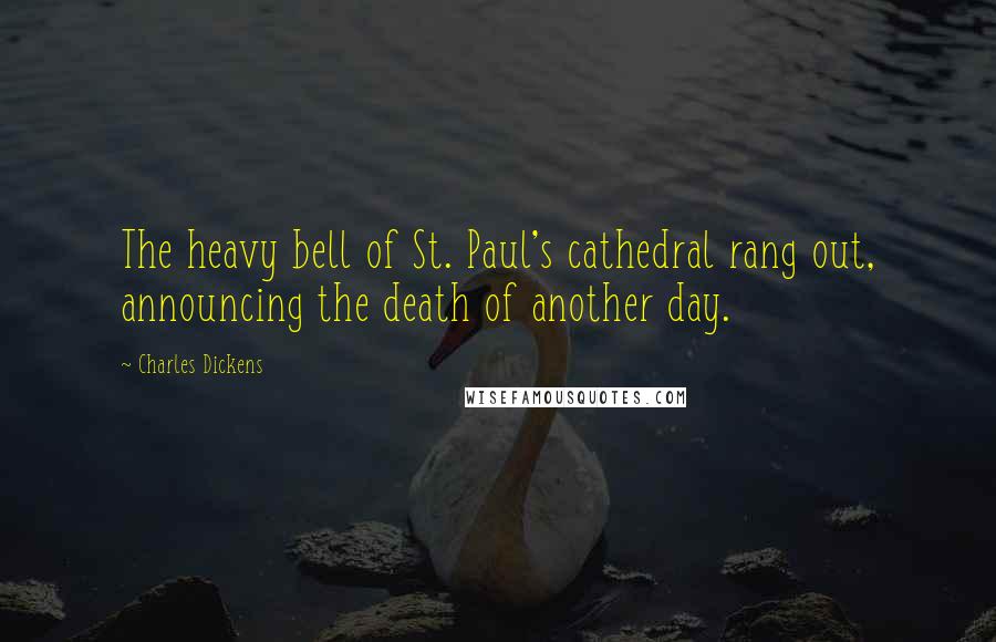 Charles Dickens Quotes: The heavy bell of St. Paul's cathedral rang out, announcing the death of another day.