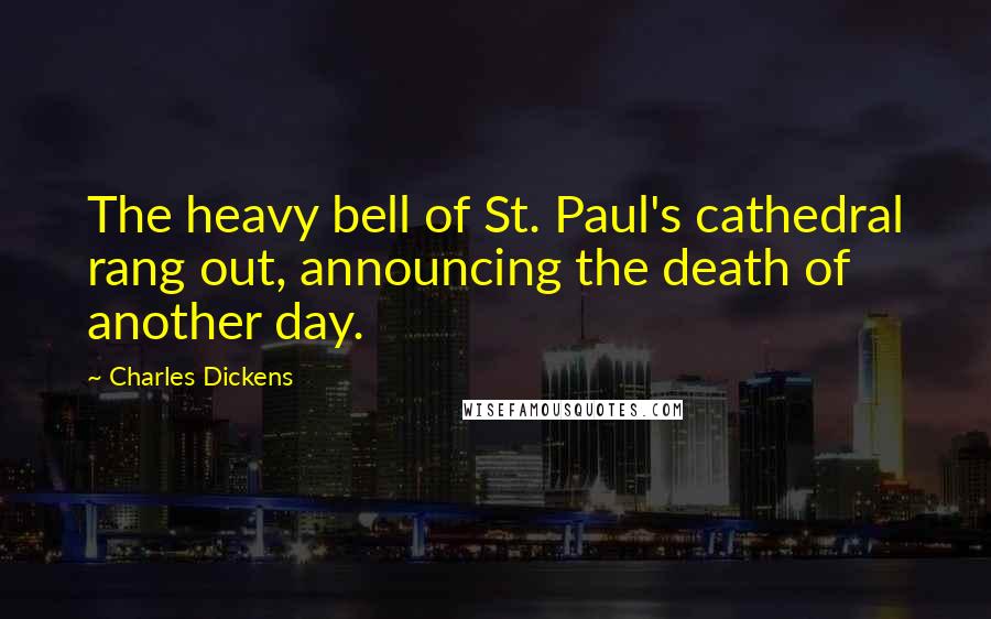 Charles Dickens Quotes: The heavy bell of St. Paul's cathedral rang out, announcing the death of another day.