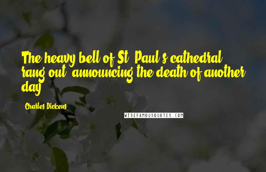 Charles Dickens Quotes: The heavy bell of St. Paul's cathedral rang out, announcing the death of another day.