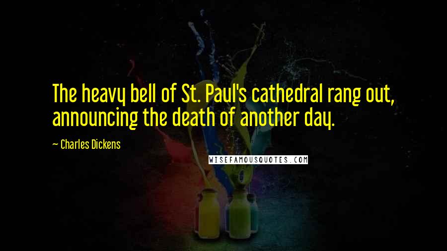 Charles Dickens Quotes: The heavy bell of St. Paul's cathedral rang out, announcing the death of another day.