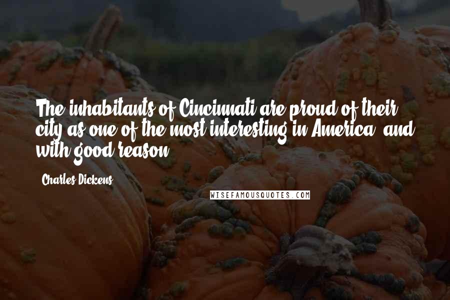 Charles Dickens Quotes: The inhabitants of Cincinnati are proud of their city as one of the most interesting in America: and with good reason.