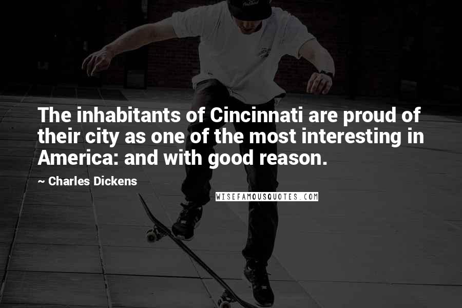 Charles Dickens Quotes: The inhabitants of Cincinnati are proud of their city as one of the most interesting in America: and with good reason.