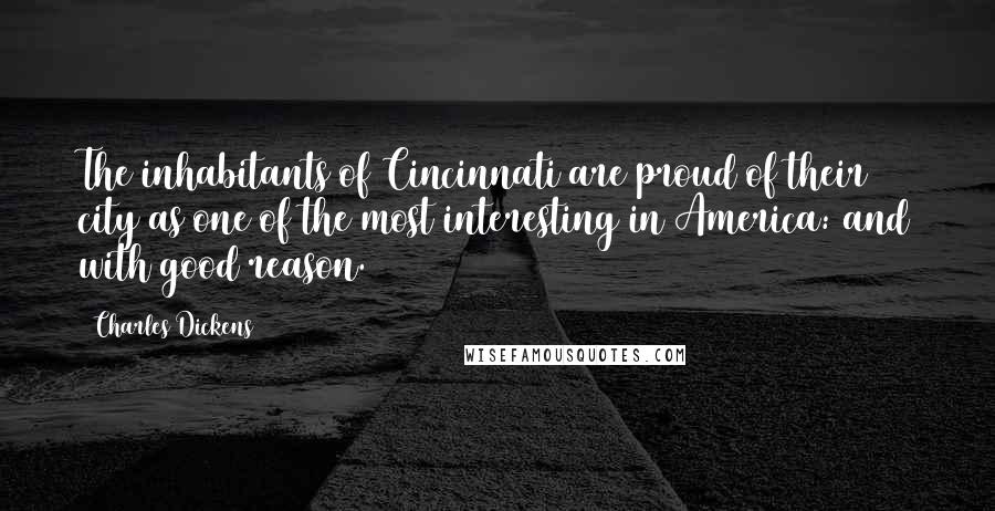 Charles Dickens Quotes: The inhabitants of Cincinnati are proud of their city as one of the most interesting in America: and with good reason.