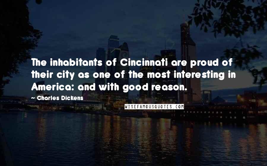 Charles Dickens Quotes: The inhabitants of Cincinnati are proud of their city as one of the most interesting in America: and with good reason.