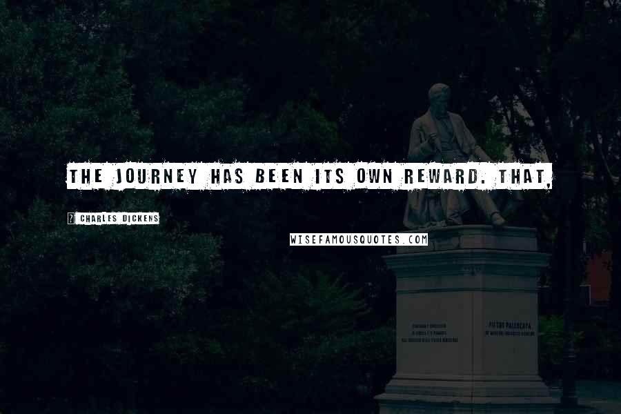 Charles Dickens Quotes: The journey has been its own reward. That,