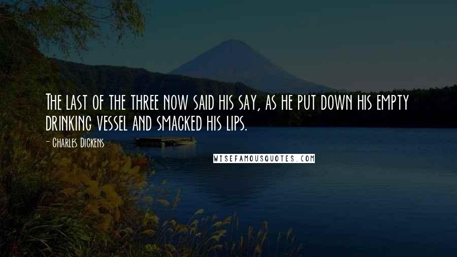 Charles Dickens Quotes: The last of the three now said his say, as he put down his empty drinking vessel and smacked his lips.