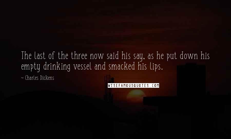 Charles Dickens Quotes: The last of the three now said his say, as he put down his empty drinking vessel and smacked his lips.