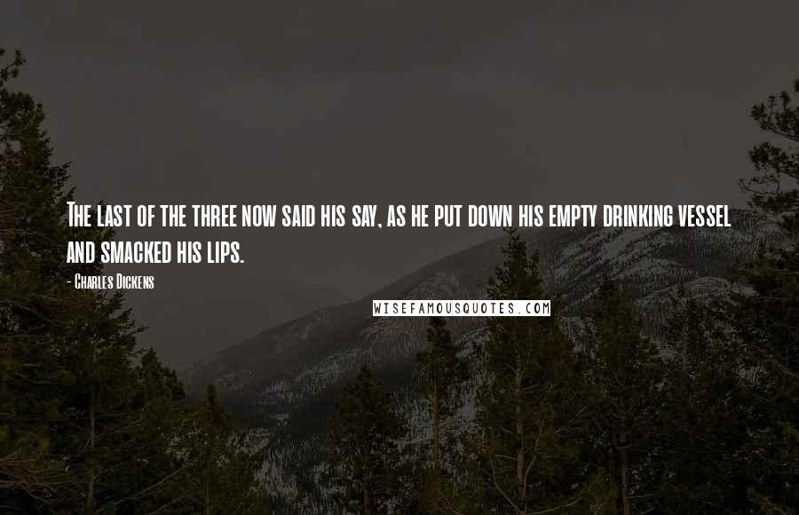 Charles Dickens Quotes: The last of the three now said his say, as he put down his empty drinking vessel and smacked his lips.