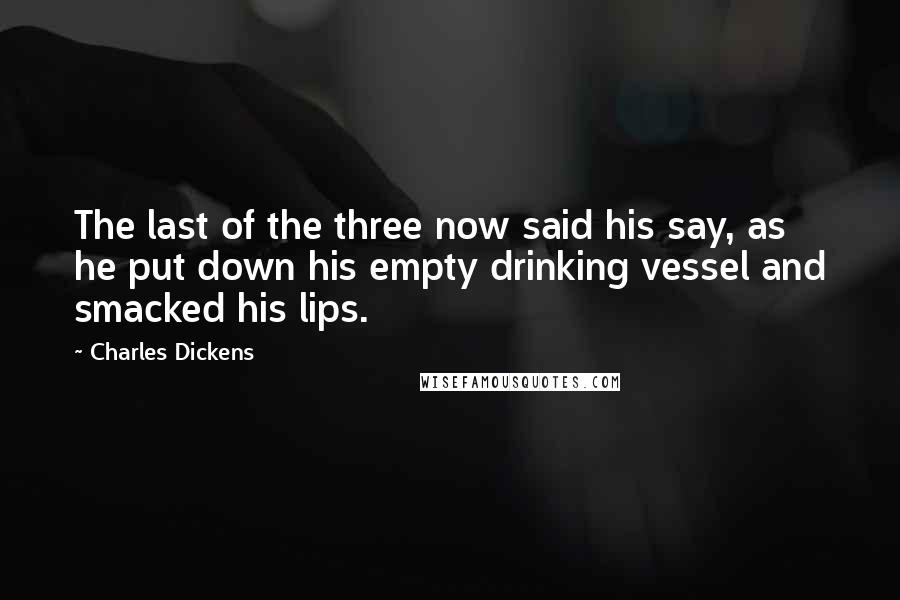 Charles Dickens Quotes: The last of the three now said his say, as he put down his empty drinking vessel and smacked his lips.