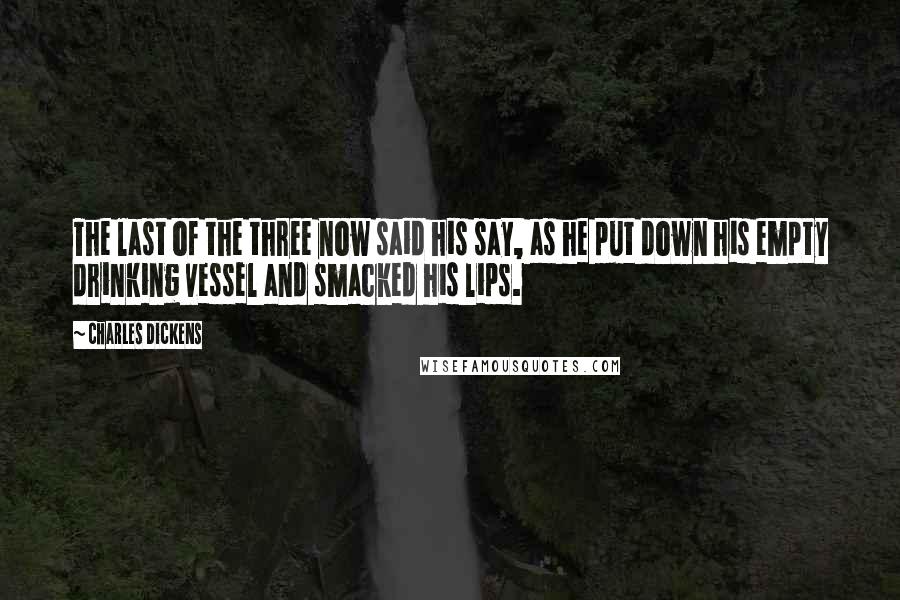 Charles Dickens Quotes: The last of the three now said his say, as he put down his empty drinking vessel and smacked his lips.