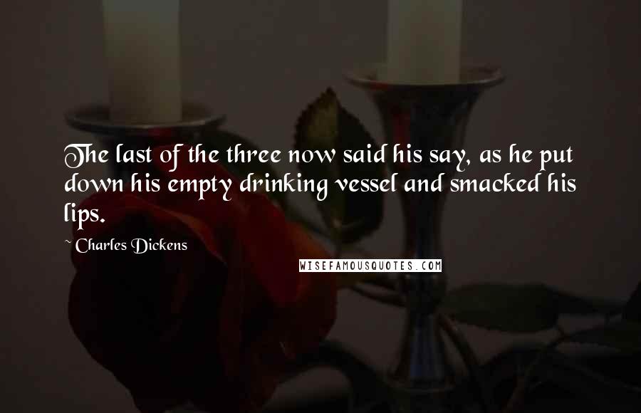 Charles Dickens Quotes: The last of the three now said his say, as he put down his empty drinking vessel and smacked his lips.