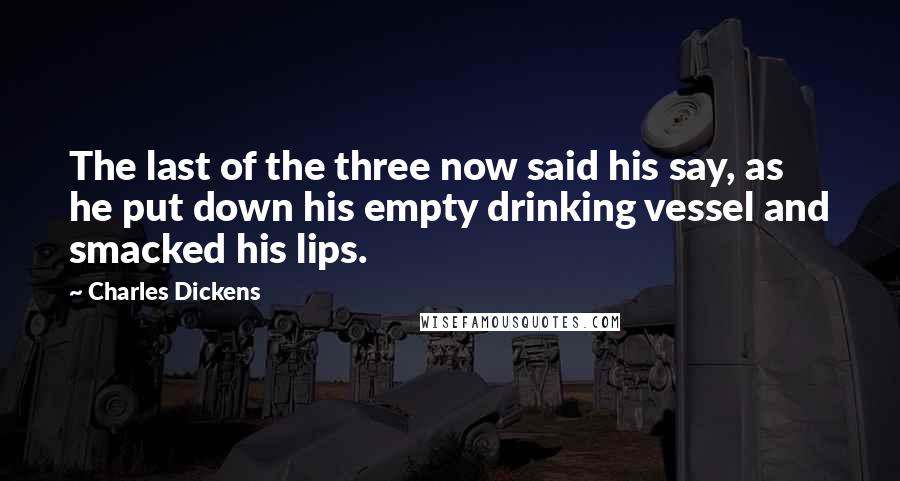 Charles Dickens Quotes: The last of the three now said his say, as he put down his empty drinking vessel and smacked his lips.