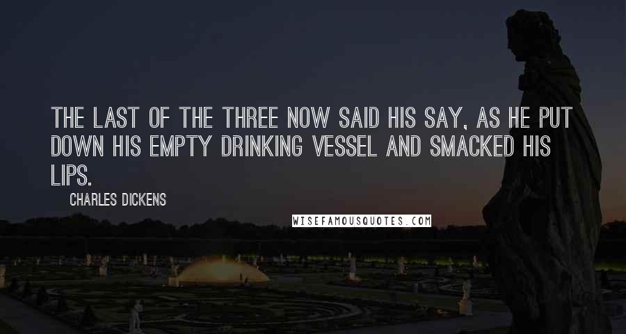 Charles Dickens Quotes: The last of the three now said his say, as he put down his empty drinking vessel and smacked his lips.