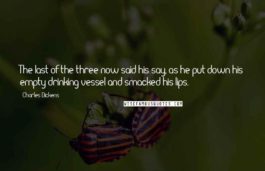 Charles Dickens Quotes: The last of the three now said his say, as he put down his empty drinking vessel and smacked his lips.