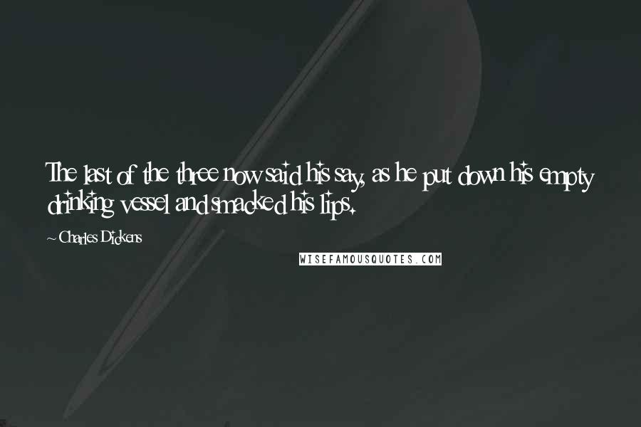 Charles Dickens Quotes: The last of the three now said his say, as he put down his empty drinking vessel and smacked his lips.