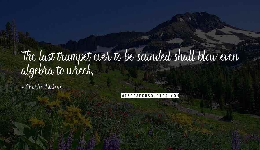 Charles Dickens Quotes: The last trumpet ever to be sounded shall blow even algebra to wreck.