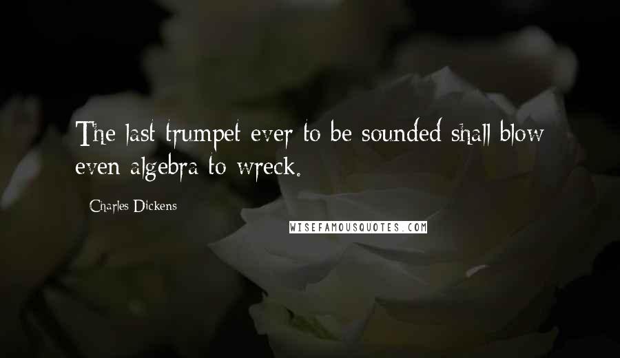 Charles Dickens Quotes: The last trumpet ever to be sounded shall blow even algebra to wreck.