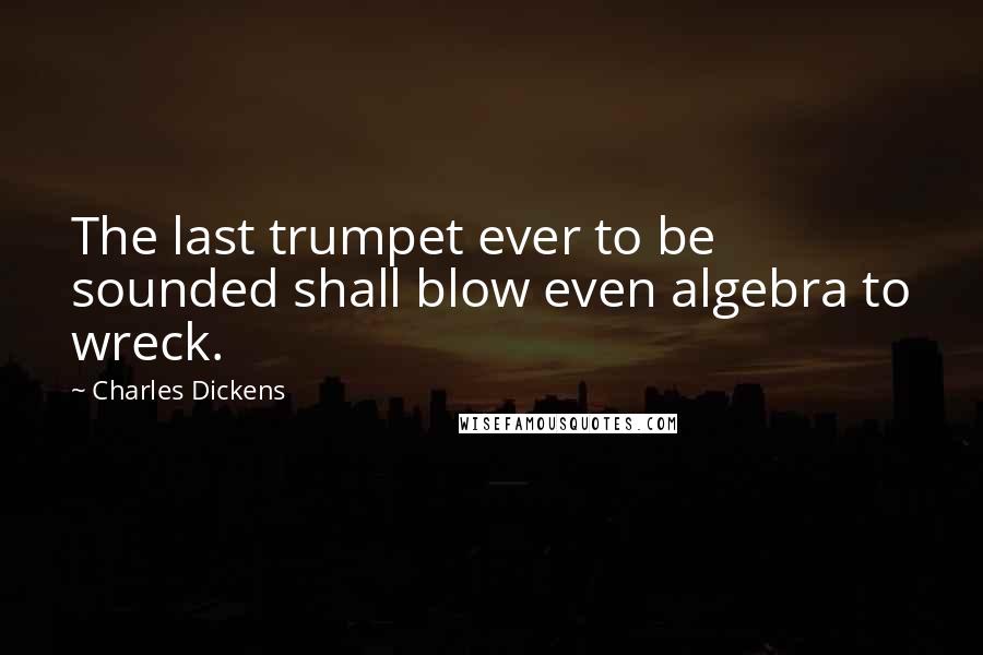 Charles Dickens Quotes: The last trumpet ever to be sounded shall blow even algebra to wreck.