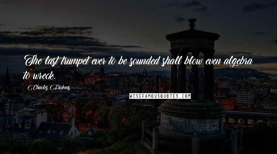 Charles Dickens Quotes: The last trumpet ever to be sounded shall blow even algebra to wreck.