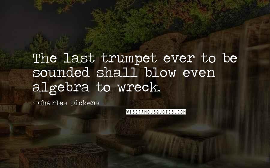 Charles Dickens Quotes: The last trumpet ever to be sounded shall blow even algebra to wreck.