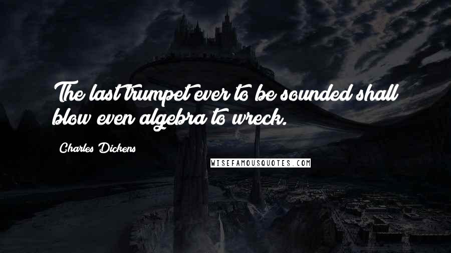 Charles Dickens Quotes: The last trumpet ever to be sounded shall blow even algebra to wreck.