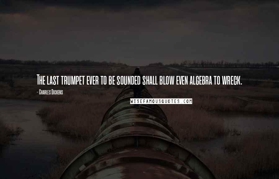 Charles Dickens Quotes: The last trumpet ever to be sounded shall blow even algebra to wreck.