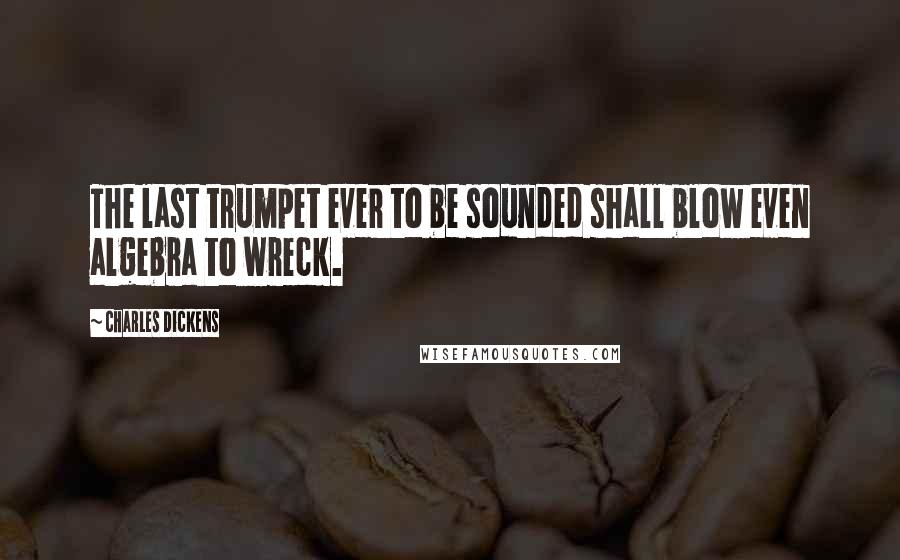 Charles Dickens Quotes: The last trumpet ever to be sounded shall blow even algebra to wreck.