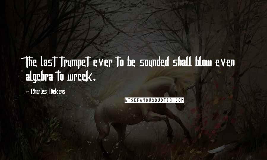 Charles Dickens Quotes: The last trumpet ever to be sounded shall blow even algebra to wreck.