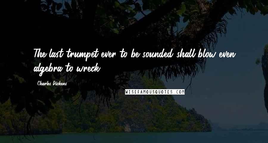 Charles Dickens Quotes: The last trumpet ever to be sounded shall blow even algebra to wreck.