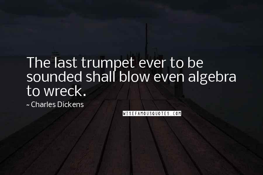 Charles Dickens Quotes: The last trumpet ever to be sounded shall blow even algebra to wreck.