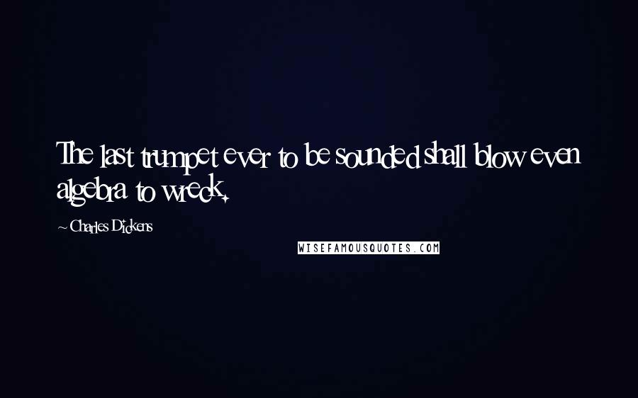 Charles Dickens Quotes: The last trumpet ever to be sounded shall blow even algebra to wreck.