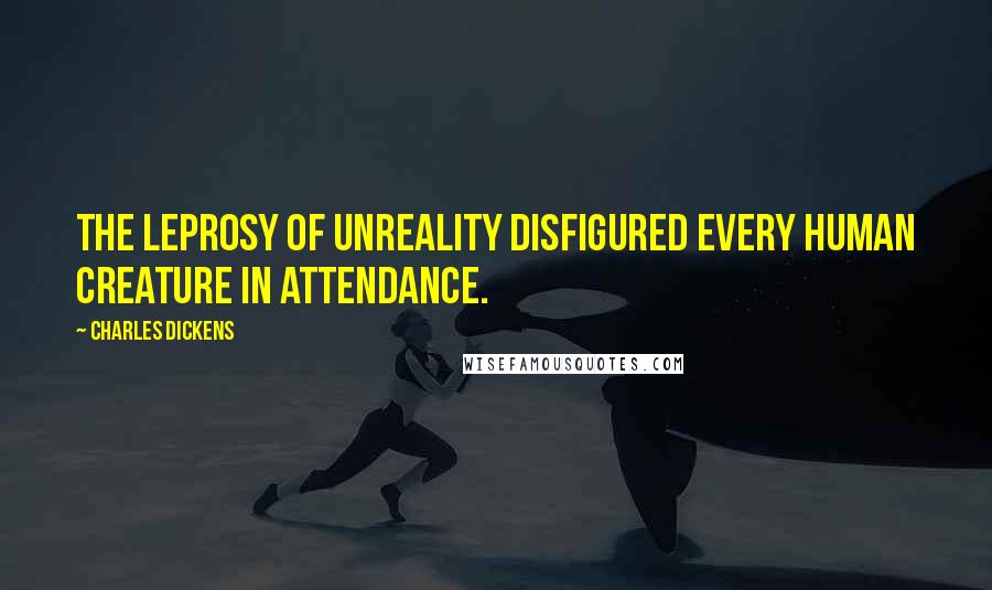 Charles Dickens Quotes: The leprosy of unreality disfigured every human creature in attendance.