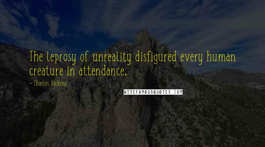 Charles Dickens Quotes: The leprosy of unreality disfigured every human creature in attendance.