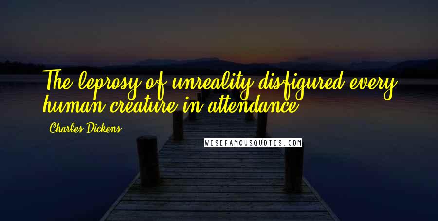 Charles Dickens Quotes: The leprosy of unreality disfigured every human creature in attendance.