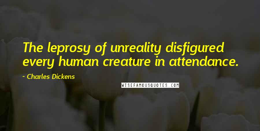 Charles Dickens Quotes: The leprosy of unreality disfigured every human creature in attendance.