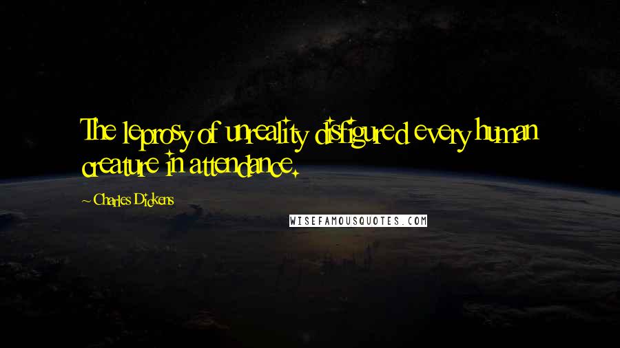 Charles Dickens Quotes: The leprosy of unreality disfigured every human creature in attendance.