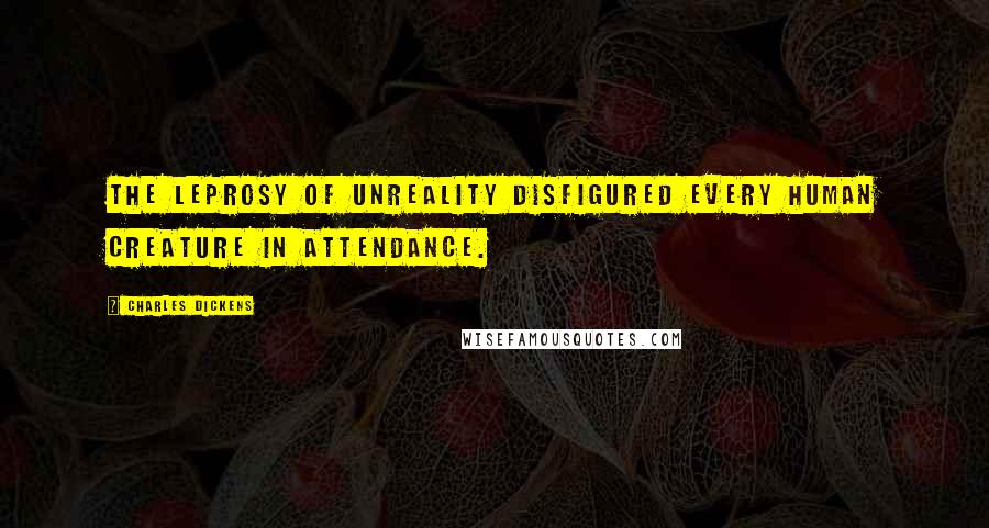Charles Dickens Quotes: The leprosy of unreality disfigured every human creature in attendance.