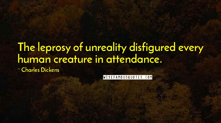 Charles Dickens Quotes: The leprosy of unreality disfigured every human creature in attendance.