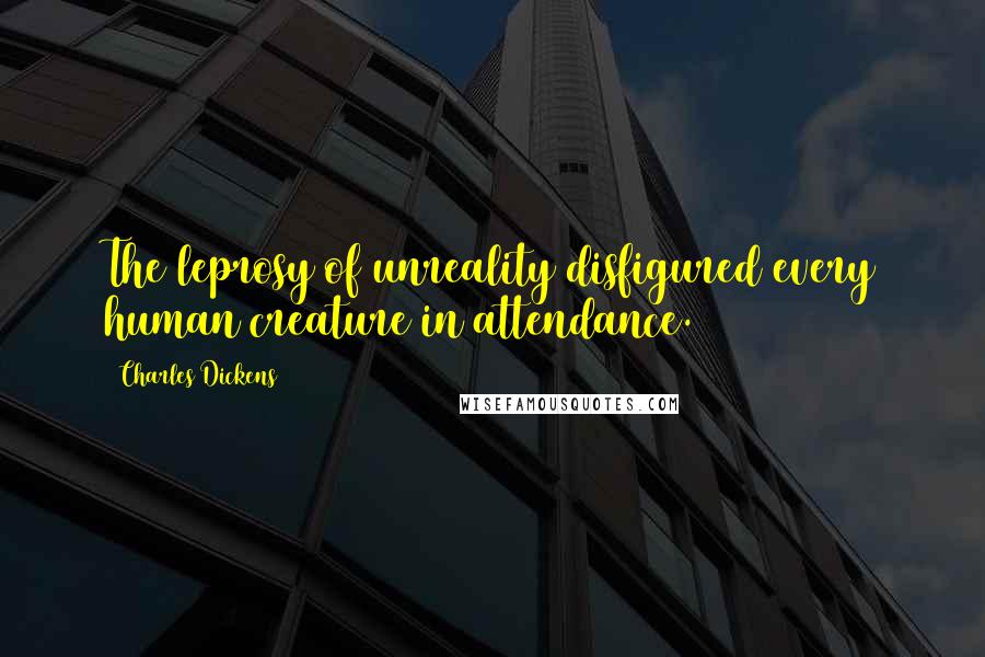 Charles Dickens Quotes: The leprosy of unreality disfigured every human creature in attendance.