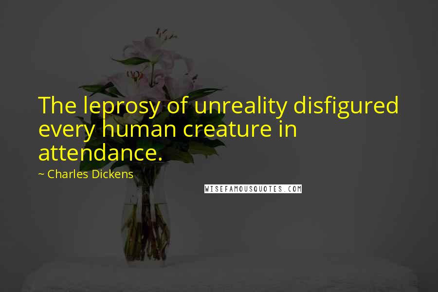 Charles Dickens Quotes: The leprosy of unreality disfigured every human creature in attendance.
