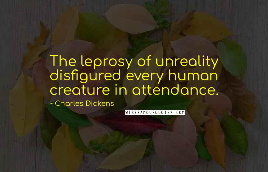 Charles Dickens Quotes: The leprosy of unreality disfigured every human creature in attendance.