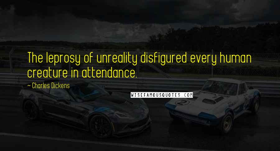 Charles Dickens Quotes: The leprosy of unreality disfigured every human creature in attendance.