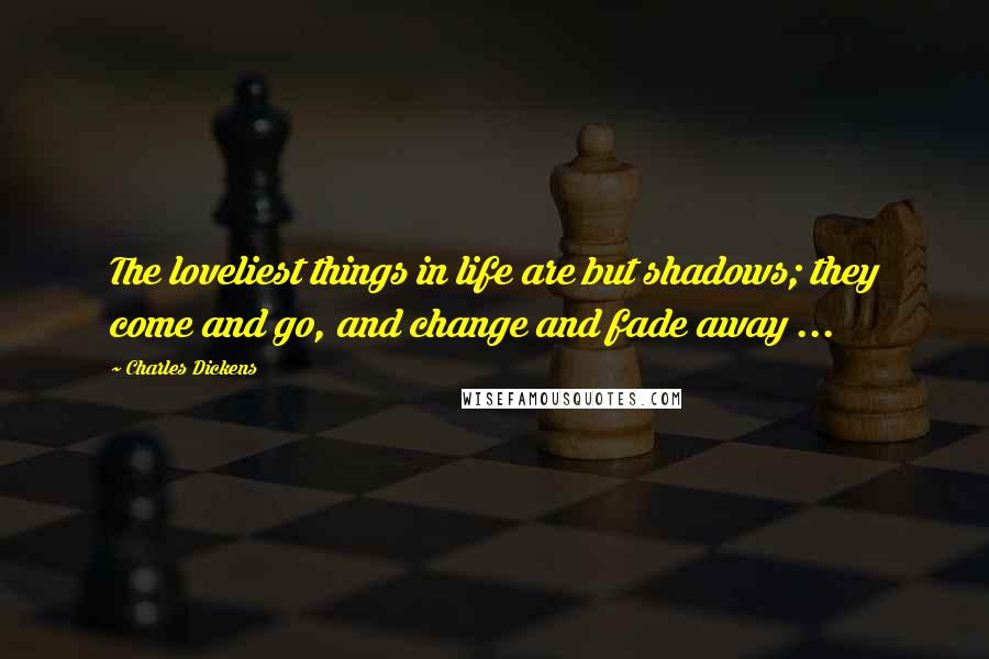 Charles Dickens Quotes: The loveliest things in life are but shadows; they come and go, and change and fade away ...