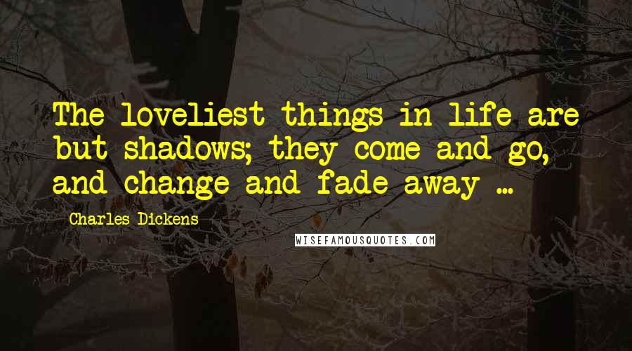 Charles Dickens Quotes: The loveliest things in life are but shadows; they come and go, and change and fade away ...