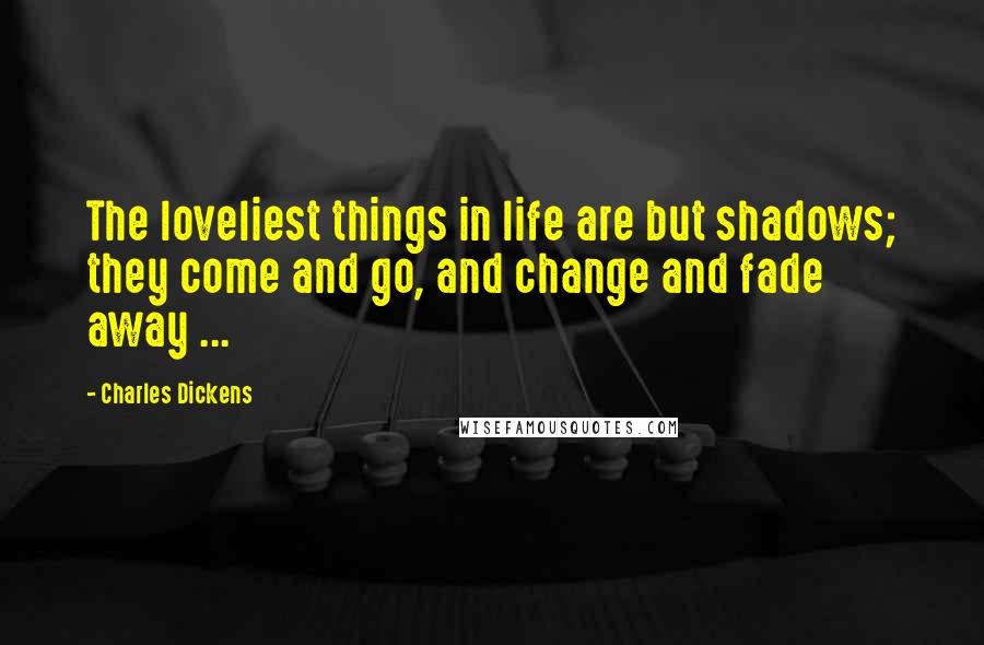 Charles Dickens Quotes: The loveliest things in life are but shadows; they come and go, and change and fade away ...
