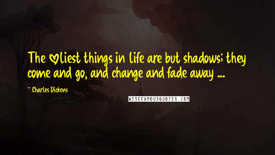 Charles Dickens Quotes: The loveliest things in life are but shadows; they come and go, and change and fade away ...