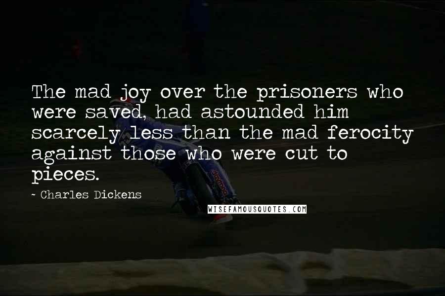 Charles Dickens Quotes: The mad joy over the prisoners who were saved, had astounded him scarcely less than the mad ferocity against those who were cut to pieces.